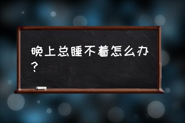 晚上睡觉总是睡不着 晚上总睡不着怎么办？