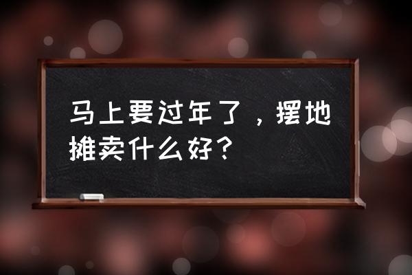 德清同城点子苹果版 马上要过年了，摆地摊卖什么好？