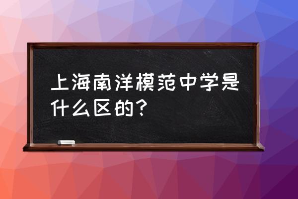 南洋模范中学地址 上海南洋模范中学是什么区的？