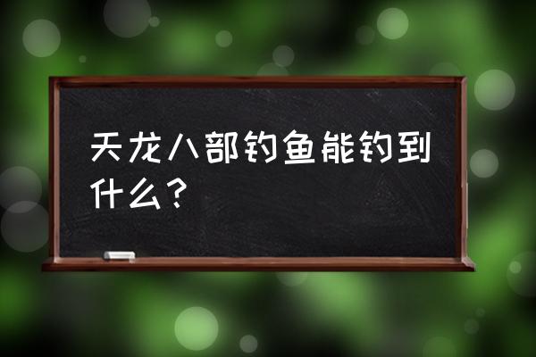 天龙八部钓鱼给什么 天龙八部钓鱼能钓到什么？