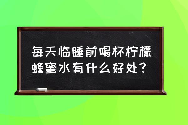 睡前喝蜂蜜柠檬水好吗 每天临睡前喝杯柠檬蜂蜜水有什么好处？