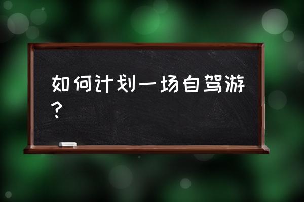 自驾游规划 如何计划一场自驾游？