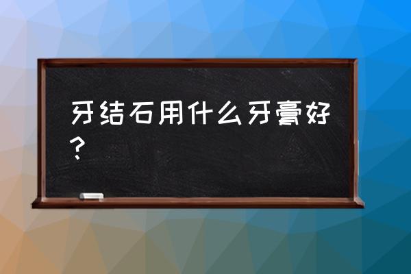 牙结石用什么牙膏最好 牙结石用什么牙膏好？