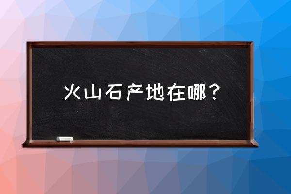 火山岩产地 火山石产地在哪？