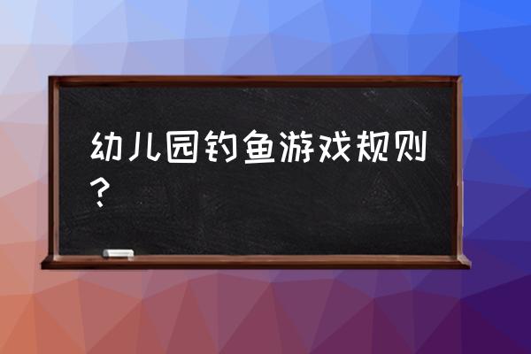 宝宝学钓鱼游戏 幼儿园钓鱼游戏规则？