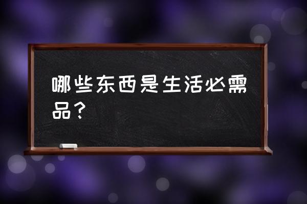 生活必需品有哪些种类 哪些东西是生活必需品？