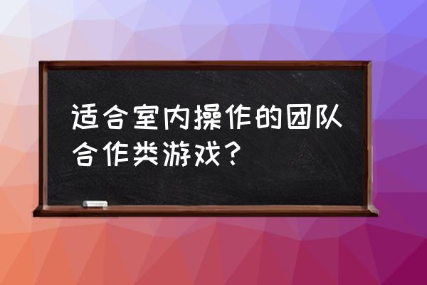 有趣的团队协作游戏 适合室内操作的团队合作类游戏？