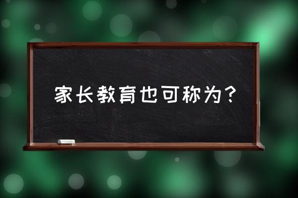 家长教育可称为 家长教育也可称为？