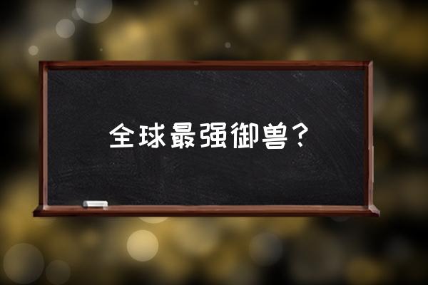 全球御兽觉醒 全球最强御兽？