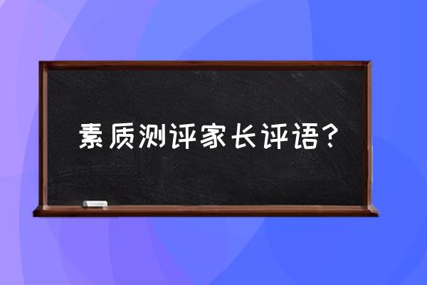 家长对孩子素质的评语 素质测评家长评语？