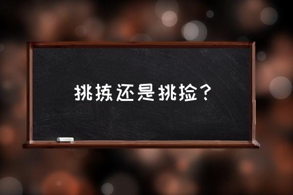 挑拣和挑捡 挑拣还是挑捡？