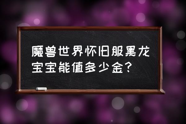 怀旧黑龙宝宝 魔兽世界怀旧服黑龙宝宝能值多少金？