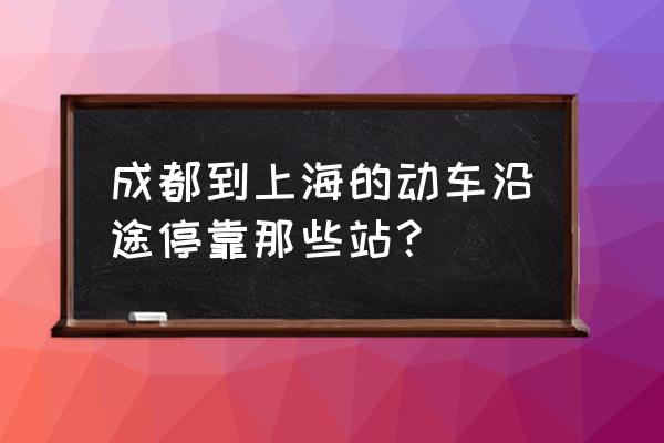 成都到上海高铁站点 成都到上海的动车沿途停靠那些站？