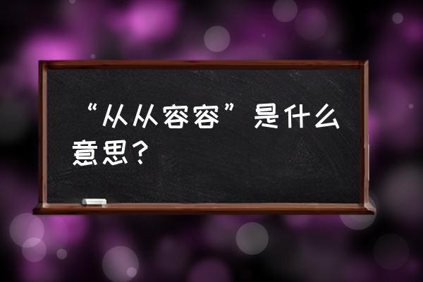 从从容容的意思解释 “从从容容”是什么意思？