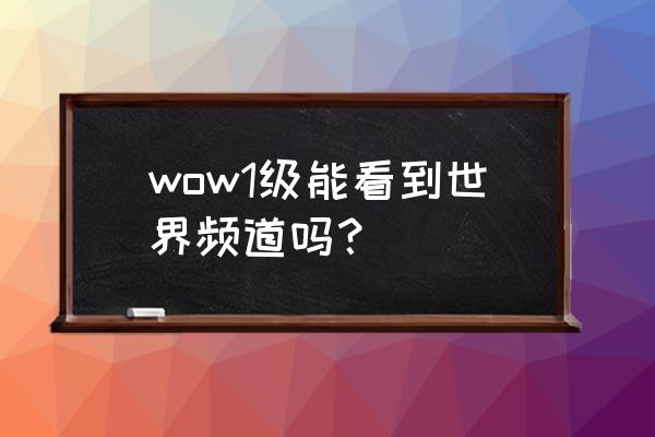 大脚世界频道指令 wow1级能看到世界频道吗？