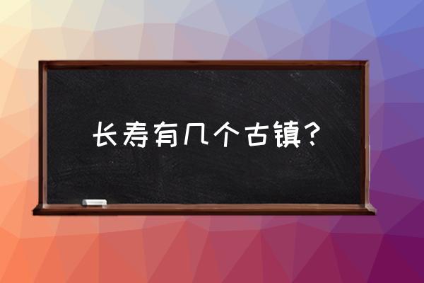 长寿区古镇为什么叫古镇 长寿有几个古镇？