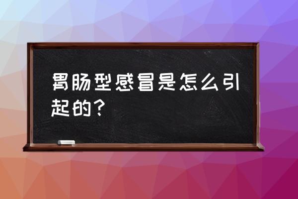 肠胃感冒怎么引起的 胃肠型感冒是怎么引起的？