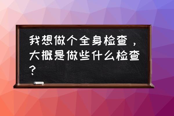 全身检查都查哪些项目 我想做个全身检查，大概是做些什么检查？