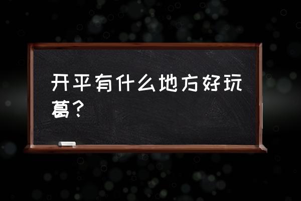 广东开平有什么好玩的地方 开平有什么地方好玩葛？