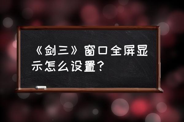 仙剑三怎么调游戏窗口大小 《剑三》窗口全屏显示怎么设置？