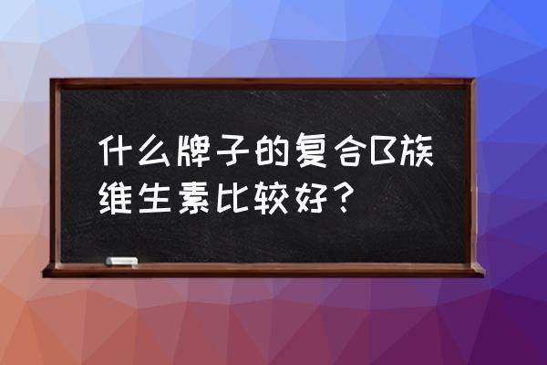 复合维生素b 什么牌子的复合B族维生素比较好？