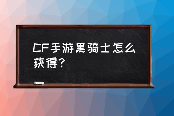 cf黑骑士活动 CF手游黑骑士怎么获得？