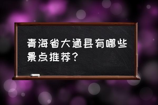 大通十大旅游景点 青海省大通县有哪些景点推荐？