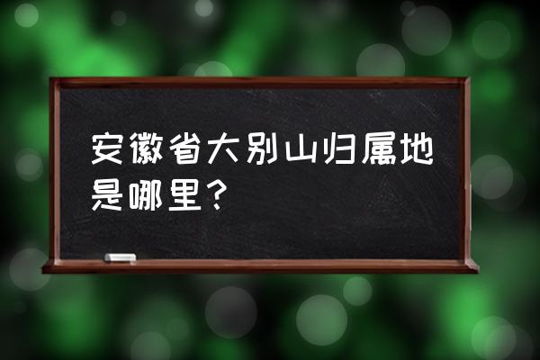 大别山在安徽哪里 安徽省大别山归属地是哪里？