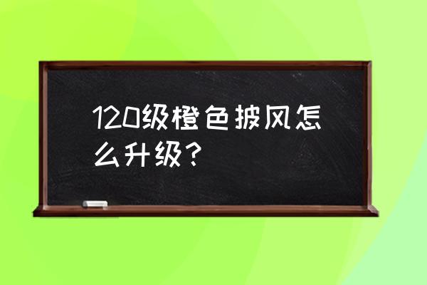 橙色披风 升级 120级橙色披风怎么升级？