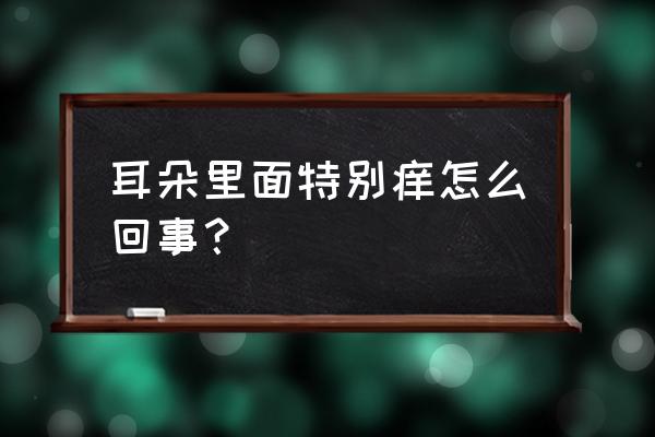 耳朵里面特别痒怎么回事 耳朵里面特别痒怎么回事？