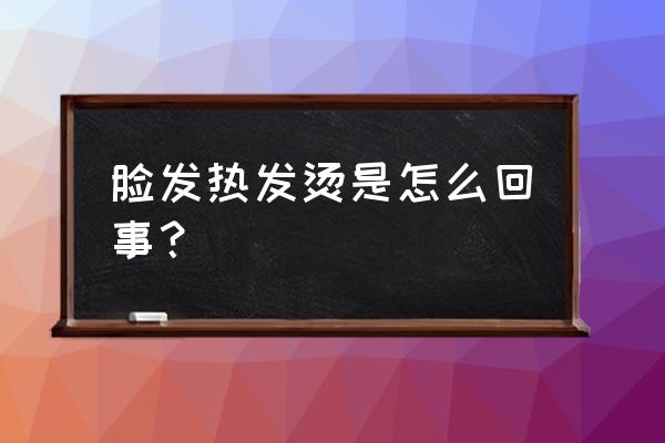 突然脸发热是怎么回事 脸发热发烫是怎么回事？