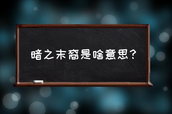 暗之末裔内容 暗之末裔是啥意思？