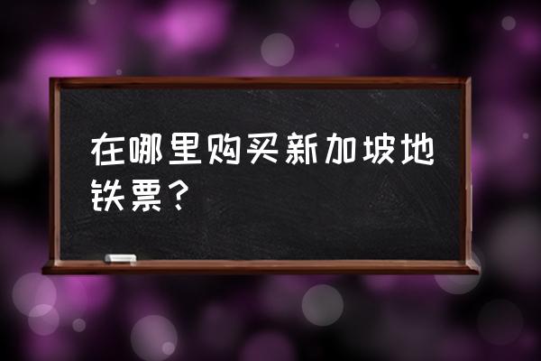 新加坡地铁怎么坐 在哪里购买新加坡地铁票？