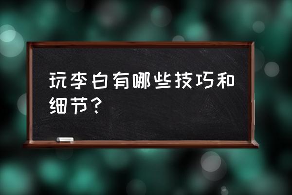 李白玩法思路及技巧 玩李白有哪些技巧和细节？