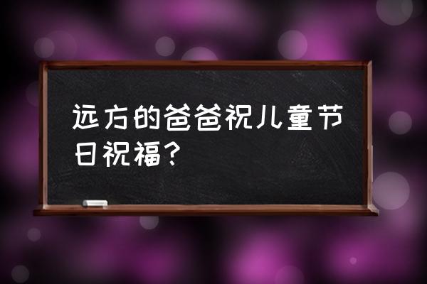 远方的爸爸第二季 远方的爸爸祝儿童节日祝福？