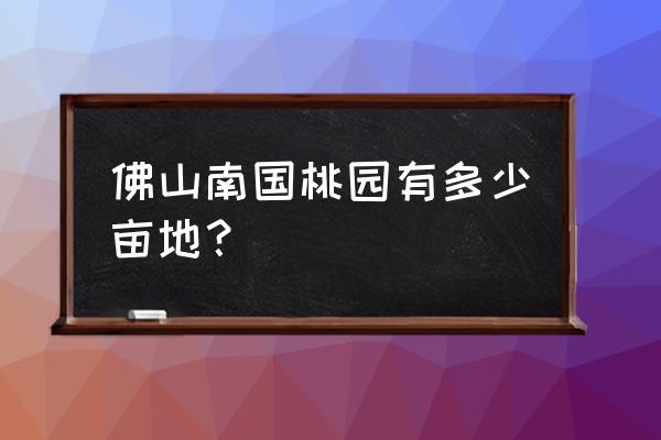 南国桃园景点介绍 佛山南国桃园有多少亩地？