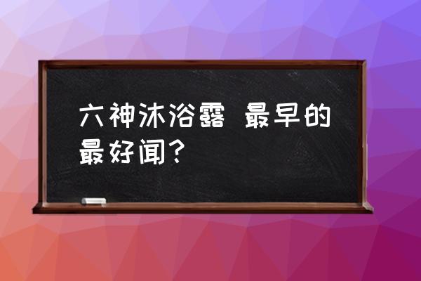 六神沐浴露哪个香味好 六神沐浴露 最早的最好闻？