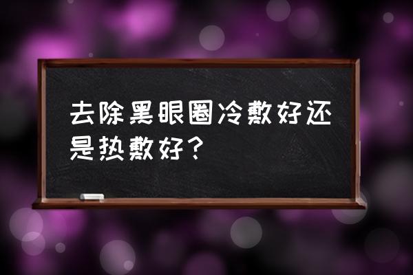 黑眼圈眼袋热敷 去除黑眼圈冷敷好还是热敷好？