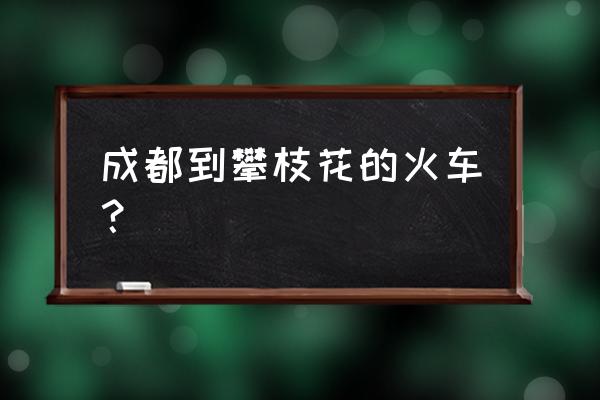 成都到攀枝花的火车 成都到攀枝花的火车？