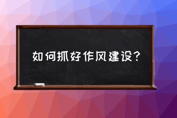 作风建设在路上心得体会 如何抓好作风建设？