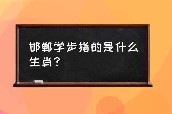 邯郸学步的意思是什么生肖 邯郸学步指的是什么生肖？