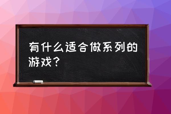 有什么游戏可以做 有什么适合做系列的游戏？