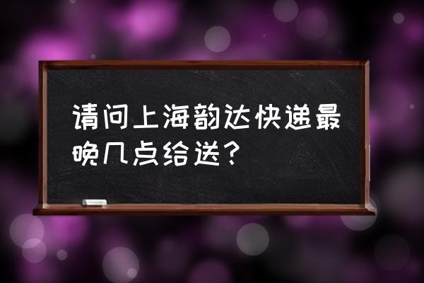 上海嘉定韵达快递 请问上海韵达快递最晚几点给送？