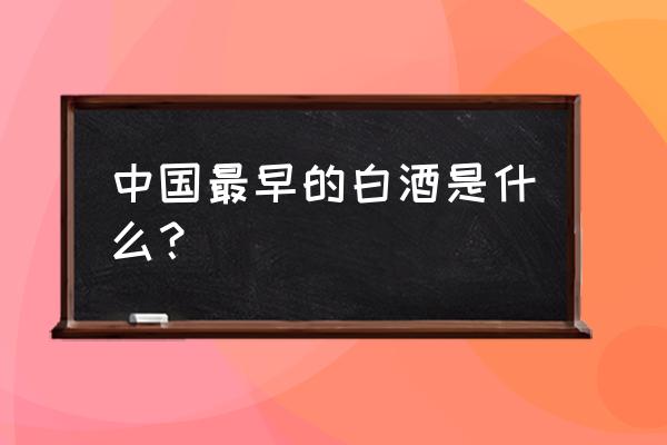 中国最早的白酒 中国最早的白酒是什么？