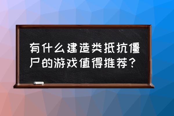 丧尸生存建造游戏 有什么建造类抵抗僵尸的游戏值得推荐？