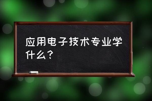 应用电子技术专业介绍专业 应用电子技术专业学什么？