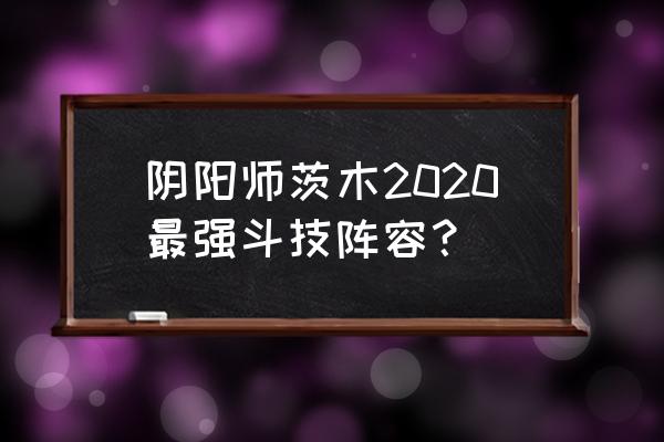 阴阳师斗技2020 阴阳师茨木2020最强斗技阵容？