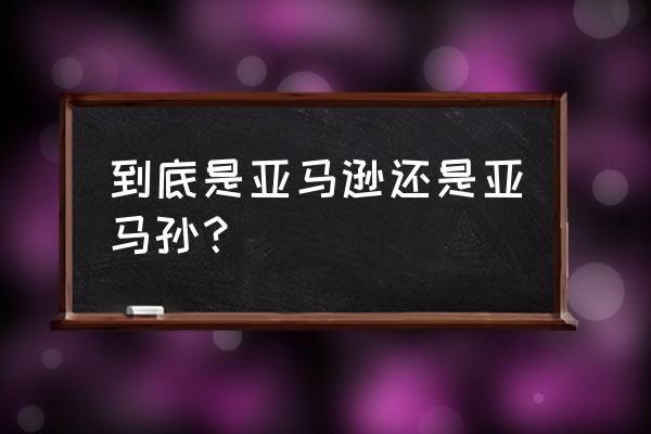 亚马孙跟亚马逊 到底是亚马逊还是亚马孙？