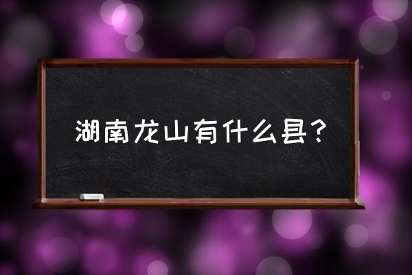 湖南龙山县城 湖南龙山有什么县？