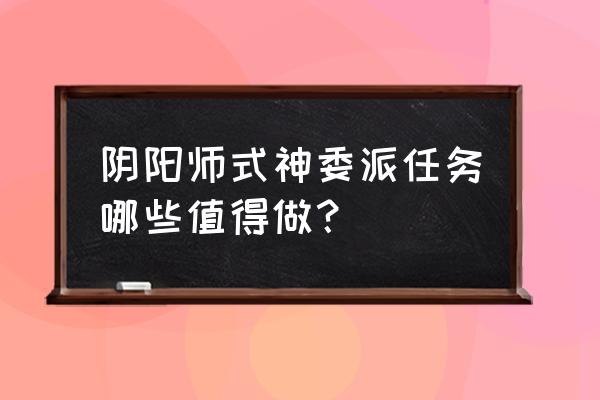 式神委派壹 阴阳师式神委派任务哪些值得做？